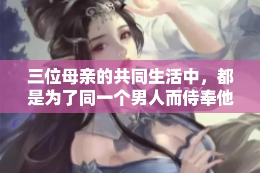 三位母亲的共同生活中，都是为了同一个男人而侍奉他