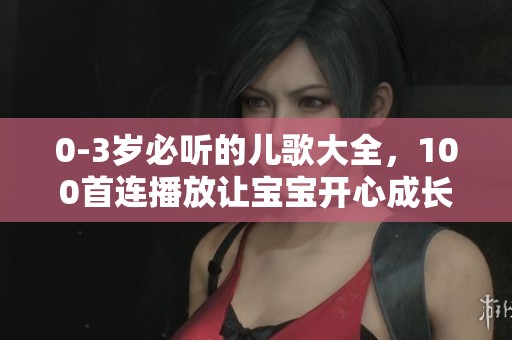 0-3岁必听的儿歌大全，100首连播放让宝宝开心成长
