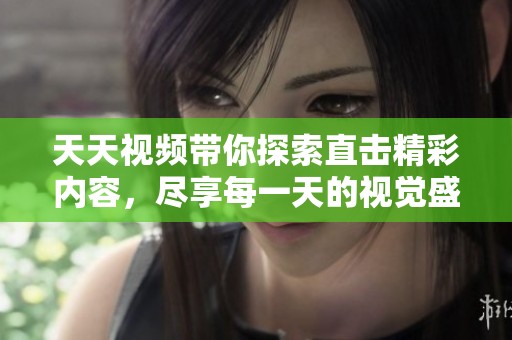 天天视频带你探索直击精彩内容，尽享每一天的视觉盛宴与欢笑时刻