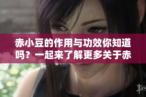 赤小豆的作用与功效你知道吗？一起来了解更多关于赤小豆的知识吧！