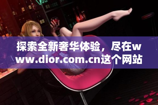 探索全新奢华体验，尽在www.dior.com.cn这个网站上