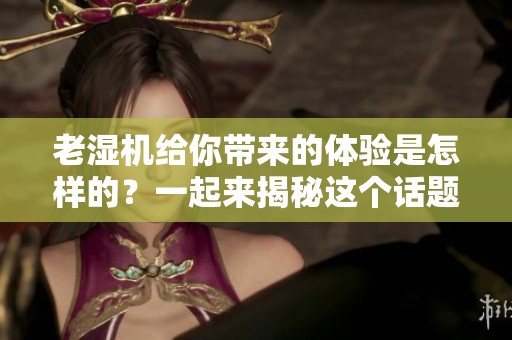 老湿机给你带来的体验是怎样的？一起来揭秘这个话题吧！