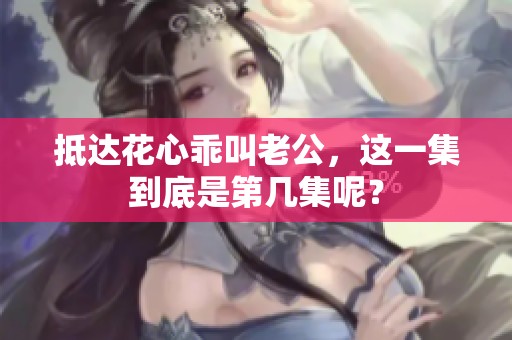 抵达花心乖叫老公，这一集到底是第几集呢？