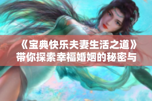 《宝典快乐夫妻生活之道》带你探索幸福婚姻的秘密与技巧