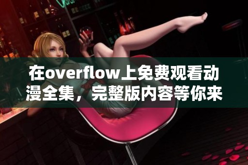 在overflow上免费观看动漫全集，完整版内容等你来欣赏！