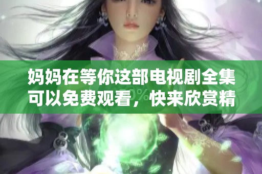 妈妈在等你这部电视剧全集可以免费观看，快来欣赏精彩内容吧