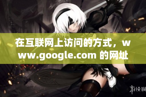 在互联网上访问的方式，www.google.com 的网址是非常重要的。