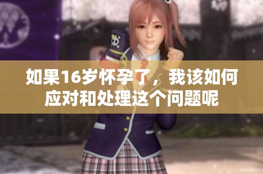 如果16岁怀孕了，我该如何应对和处理这个问题呢