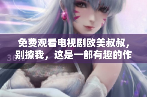 免费观看电视剧欧美叔叔，别撩我，这是一部有趣的作品