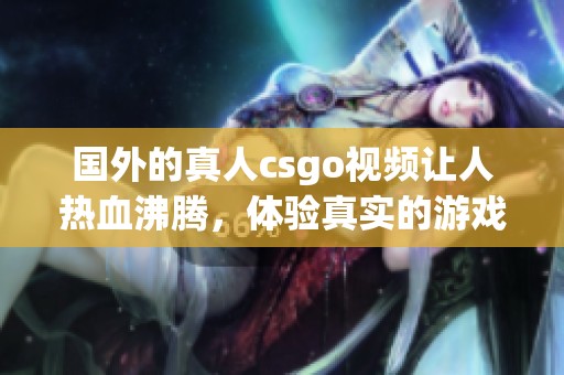 国外的真人csgo视频让人热血沸腾，体验真实的游戏乐趣与刺激！