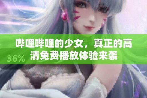 哔哩哔哩的少女，真正的高清免费播放体验来袭