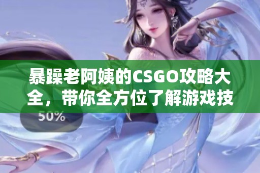 暴躁老阿姨的CSGO攻略大全，带你全方位了解游戏技巧和经验分享