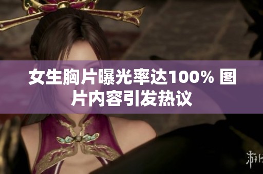 女生胸片曝光率达100% 图片内容引发热议