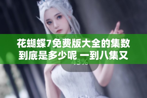花蝴蝶7免费版大全的集数到底是多少呢 一到八集又会有什么内容呢