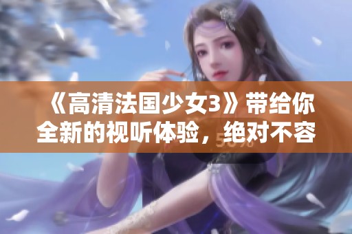 《高清法国少女3》带给你全新的视听体验，绝对不容错过这一精彩续集