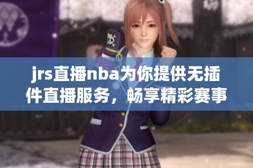 jrs直播nba为你提供无插件直播服务，畅享精彩赛事回放！