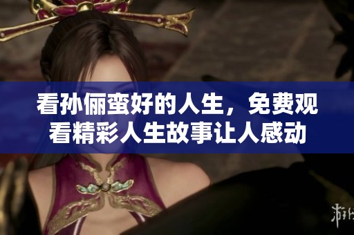 看孙俪蛮好的人生，免费观看精彩人生故事让人感动