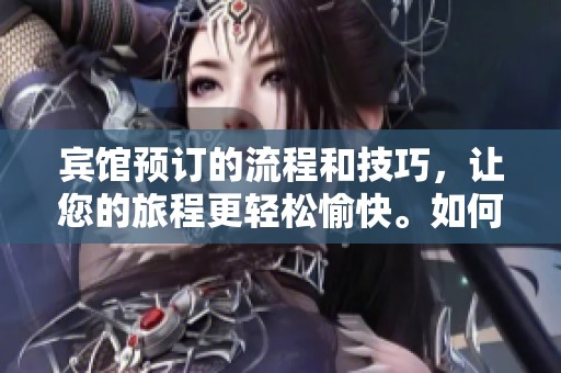 宾馆预订的流程和技巧，让您的旅程更轻松愉快。如何选择合适的宾馆进行预订呢？