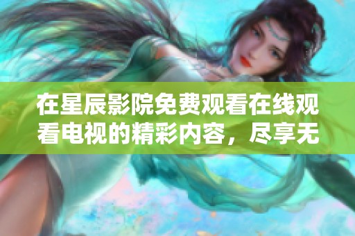在星辰影院免费观看在线观看电视的精彩内容，尽享无限观影乐趣！