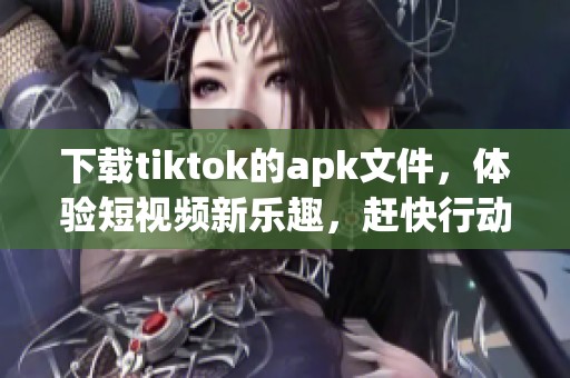 下载tiktok的apk文件，体验短视频新乐趣，赶快行动吧！
