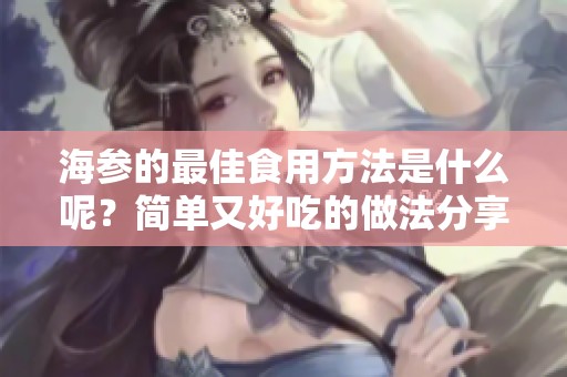 海参的最佳食用方法是什么呢？简单又好吃的做法分享给你！