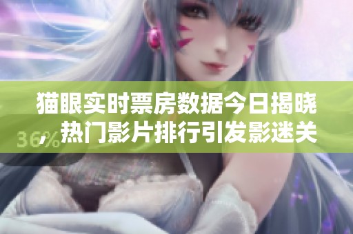 猫眼实时票房数据今日揭晓，热门影片排行引发影迷关注
