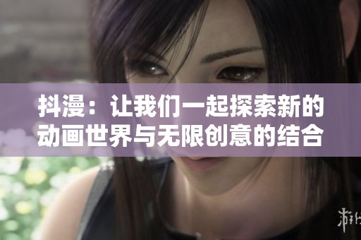 抖漫：让我们一起探索新的动画世界与无限创意的结合