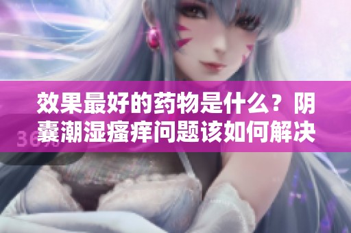 效果最好的药物是什么？阴囊潮湿瘙痒问题该如何解决