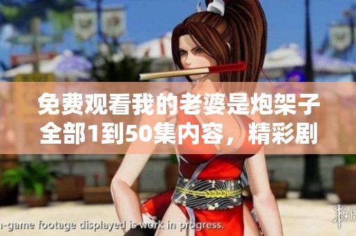 免费观看我的老婆是炮架子全部1到50集内容，精彩剧集等你来体验