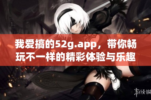 我爱搞的52g.app，带你畅玩不一样的精彩体验与乐趣