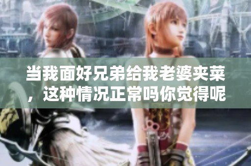 当我面好兄弟给我老婆夹菜，这种情况正常吗你觉得呢