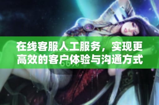 在线客服人工服务，实现更高效的客户体验与沟通方式