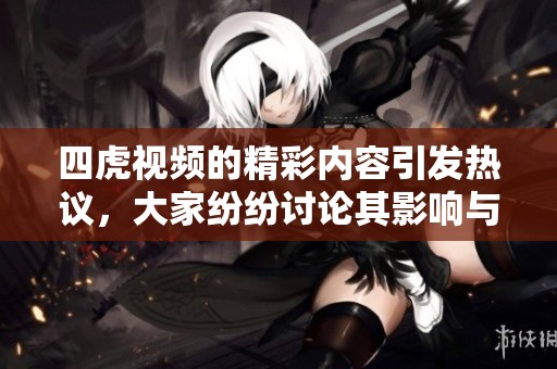 四虎视频的精彩内容引发热议，大家纷纷讨论其影响与意义
