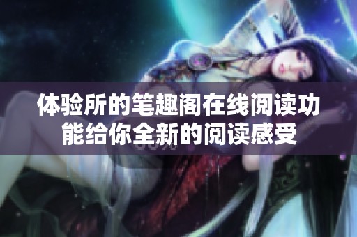 体验所的笔趣阁在线阅读功能给你全新的阅读感受