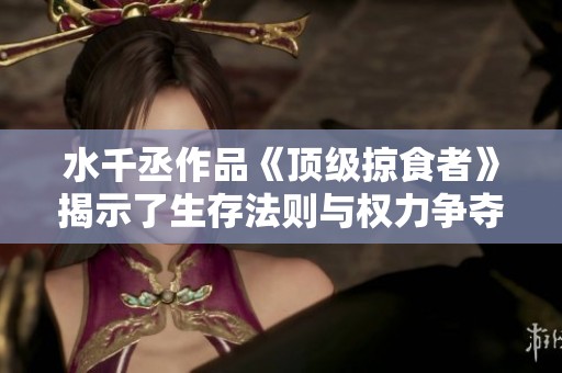 水千丞作品《顶级掠食者》揭示了生存法则与权力争夺的残酷真相