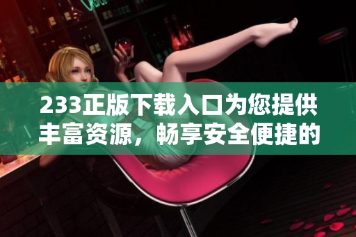 233正版下载入口为您提供丰富资源，畅享安全便捷的下载体验