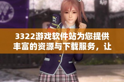 3322游戏软件站为您提供丰富的资源与下载服务，让游戏爱好者尽情畅玩。