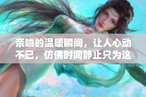 亲吻的温暖瞬间，让人心动不已，仿佛时间静止只为这一刻