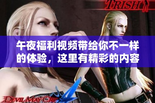 午夜福利视频带给你不一样的体验，这里有精彩的内容等你来发现