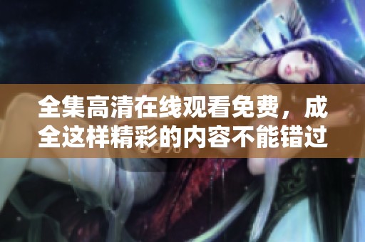 全集高清在线观看免费，成全这样精彩的内容不能错过