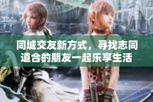 同城交友新方式，寻找志同道合的朋友一起乐享生活