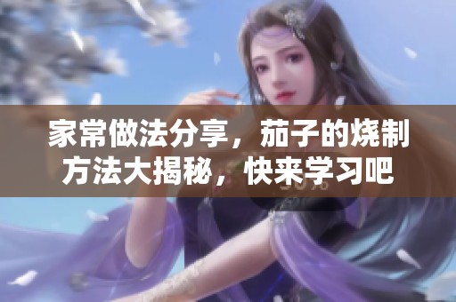 家常做法分享，茄子的烧制方法大揭秘，快来学习吧