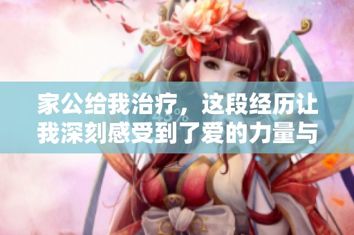 家公给我治疗，这段经历让我深刻感受到了爱的力量与温暖