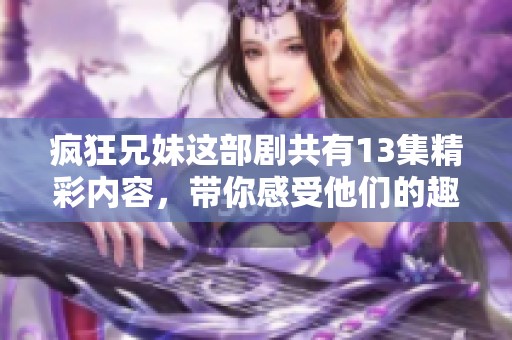 疯狂兄妹这部剧共有13集精彩内容，带你感受他们的趣味生活