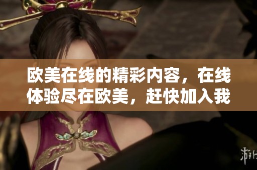 欧美在线的精彩内容，在线体验尽在欧美，赶快加入我们吧！