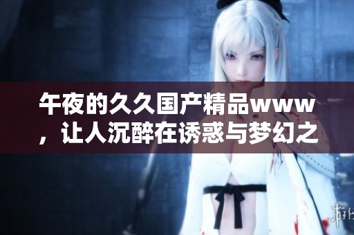 午夜的******www，让人沉醉在诱惑与梦幻之中
