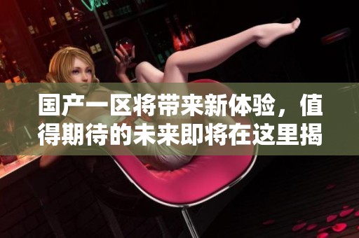 国产一区将带来新体验，值得期待的未来即将在这里揭晓