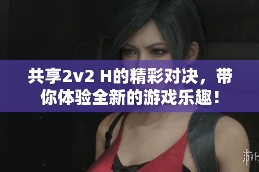 共享2v2 H的精彩对决，带你体验全新的游戏乐趣！