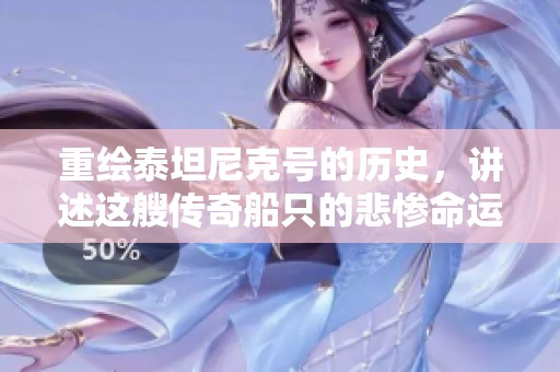 重绘泰坦尼克号的历史，讲述这艘传奇船只的悲惨命运与故事