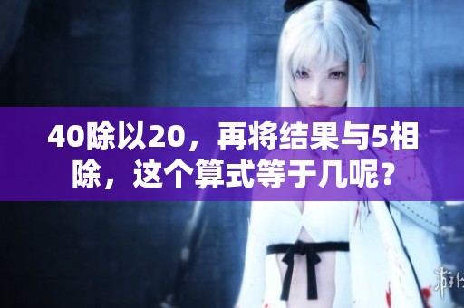 40除以20，再将结果与5相除，这个算式等于几呢？